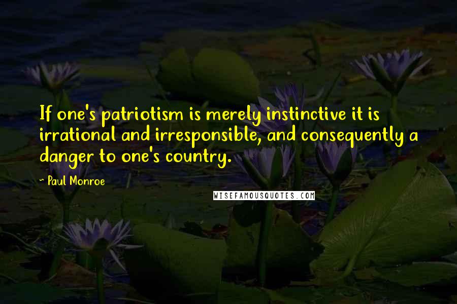 Paul Monroe Quotes: If one's patriotism is merely instinctive it is irrational and irresponsible, and consequently a danger to one's country.