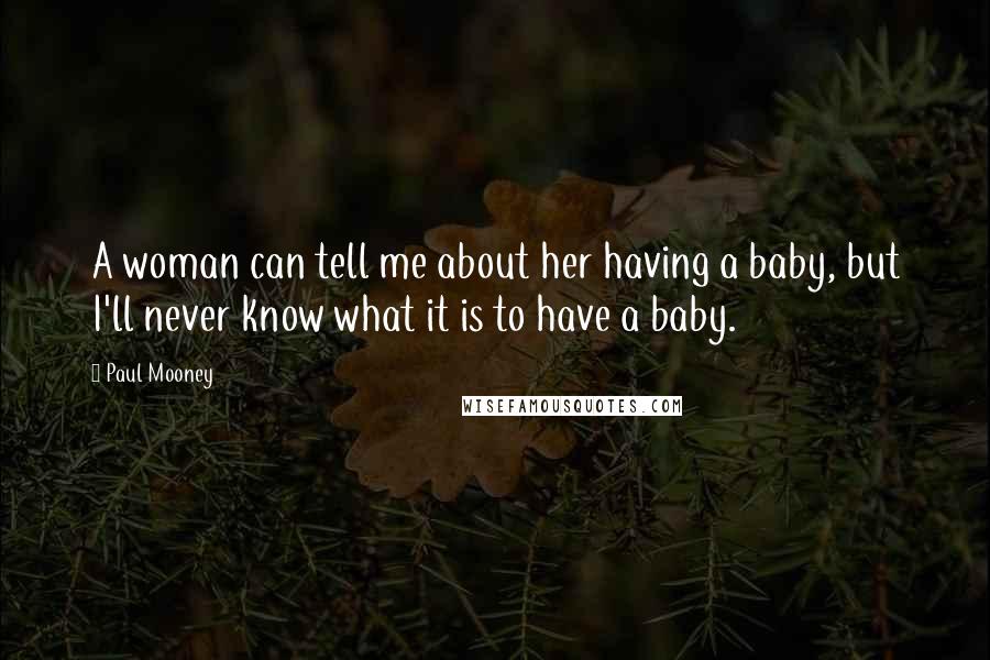 Paul Mooney Quotes: A woman can tell me about her having a baby, but I'll never know what it is to have a baby.