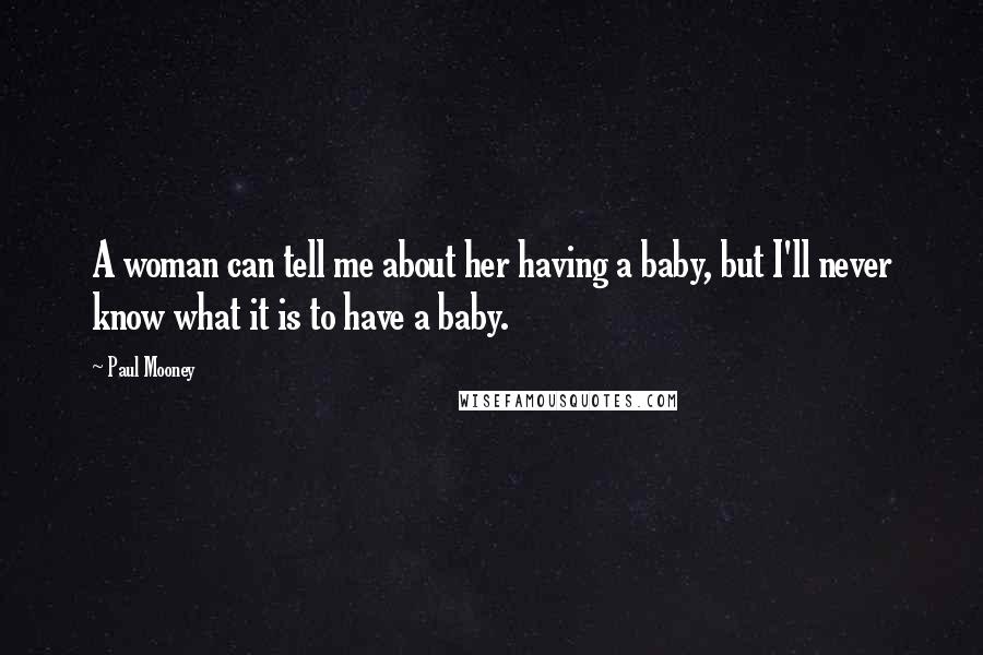 Paul Mooney Quotes: A woman can tell me about her having a baby, but I'll never know what it is to have a baby.