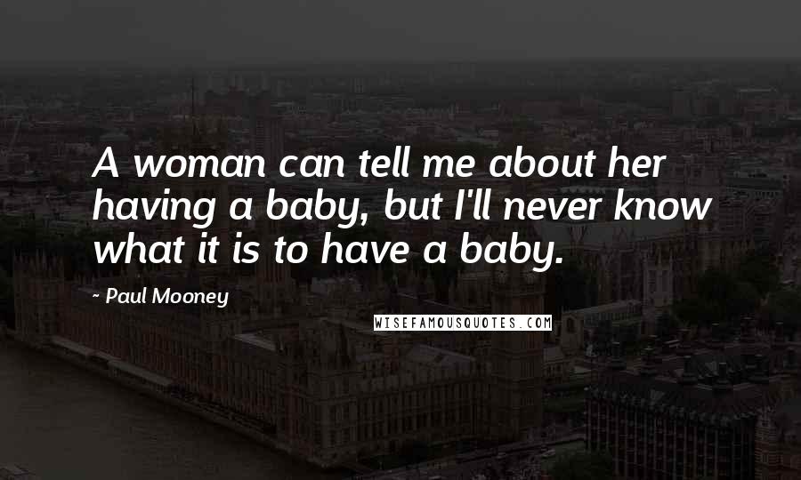 Paul Mooney Quotes: A woman can tell me about her having a baby, but I'll never know what it is to have a baby.