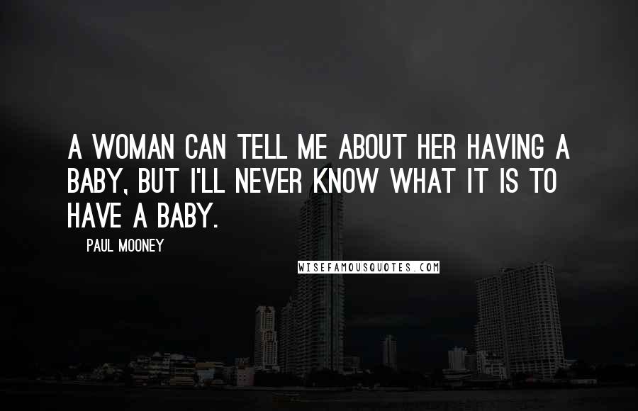 Paul Mooney Quotes: A woman can tell me about her having a baby, but I'll never know what it is to have a baby.