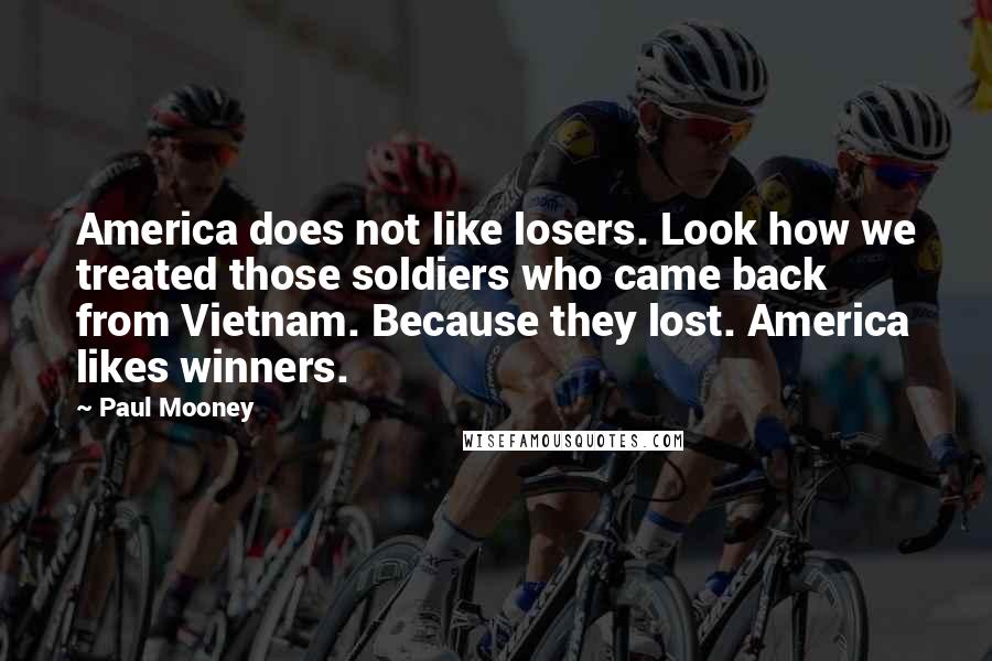 Paul Mooney Quotes: America does not like losers. Look how we treated those soldiers who came back from Vietnam. Because they lost. America likes winners.