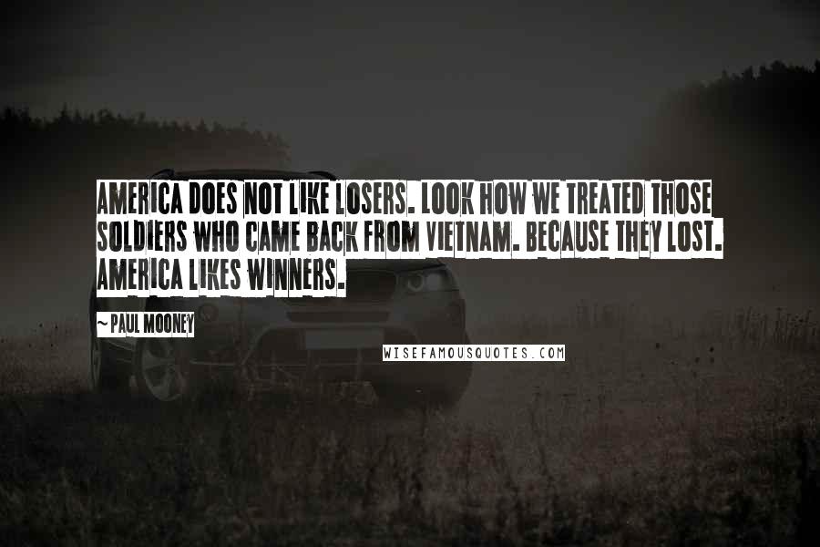 Paul Mooney Quotes: America does not like losers. Look how we treated those soldiers who came back from Vietnam. Because they lost. America likes winners.