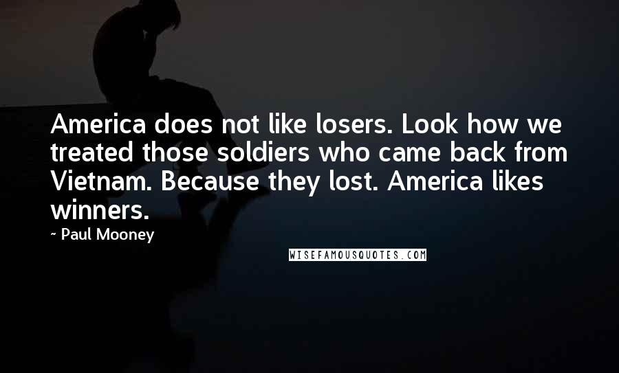 Paul Mooney Quotes: America does not like losers. Look how we treated those soldiers who came back from Vietnam. Because they lost. America likes winners.