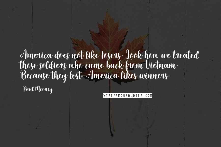 Paul Mooney Quotes: America does not like losers. Look how we treated those soldiers who came back from Vietnam. Because they lost. America likes winners.