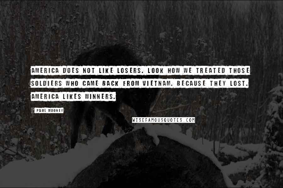 Paul Mooney Quotes: America does not like losers. Look how we treated those soldiers who came back from Vietnam. Because they lost. America likes winners.