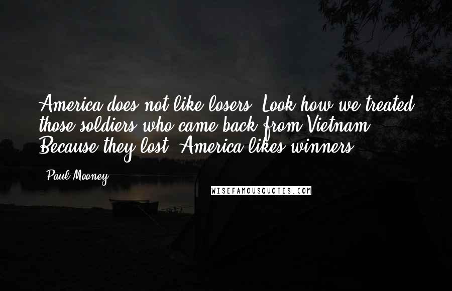 Paul Mooney Quotes: America does not like losers. Look how we treated those soldiers who came back from Vietnam. Because they lost. America likes winners.