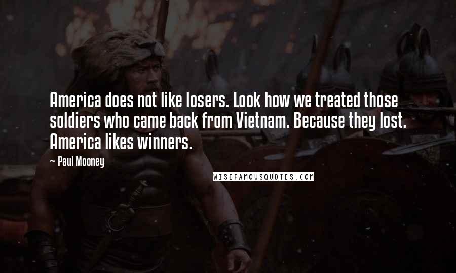 Paul Mooney Quotes: America does not like losers. Look how we treated those soldiers who came back from Vietnam. Because they lost. America likes winners.