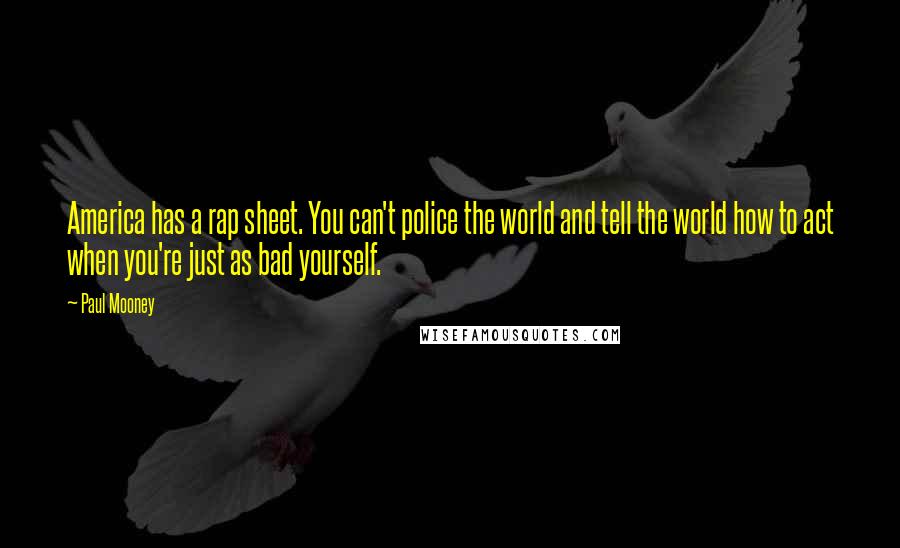 Paul Mooney Quotes: America has a rap sheet. You can't police the world and tell the world how to act when you're just as bad yourself.