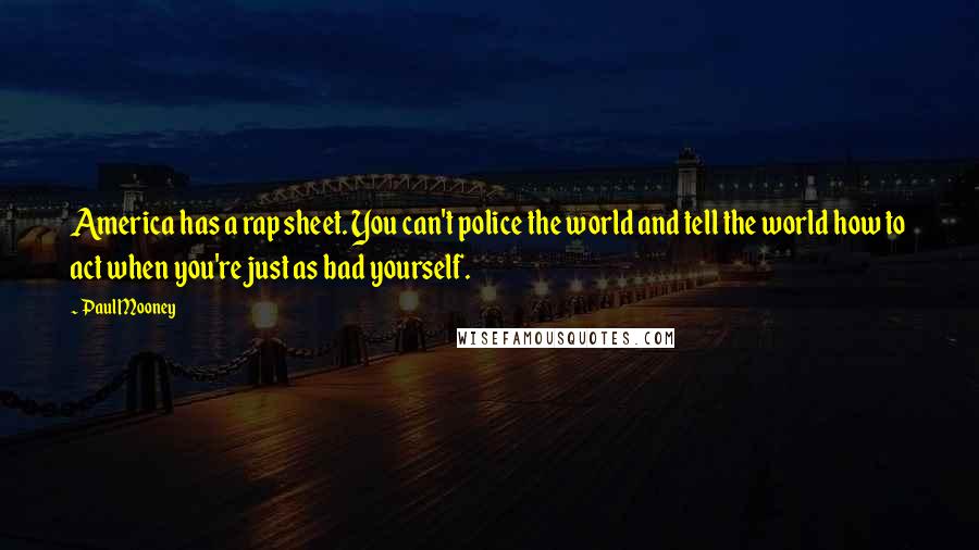 Paul Mooney Quotes: America has a rap sheet. You can't police the world and tell the world how to act when you're just as bad yourself.