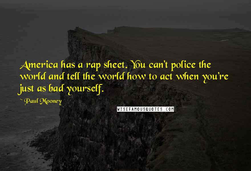Paul Mooney Quotes: America has a rap sheet. You can't police the world and tell the world how to act when you're just as bad yourself.