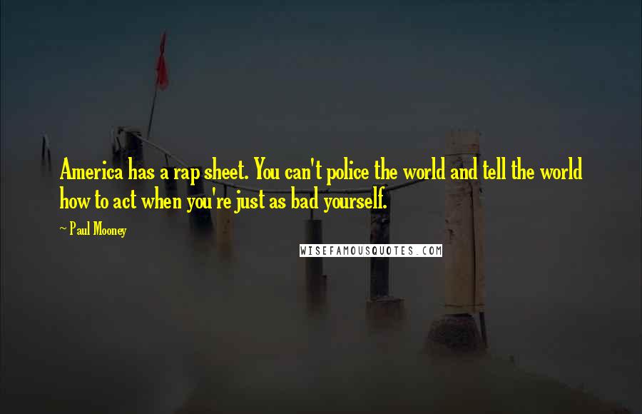 Paul Mooney Quotes: America has a rap sheet. You can't police the world and tell the world how to act when you're just as bad yourself.