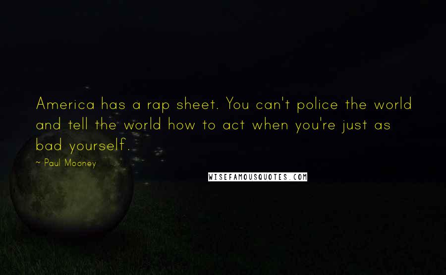 Paul Mooney Quotes: America has a rap sheet. You can't police the world and tell the world how to act when you're just as bad yourself.