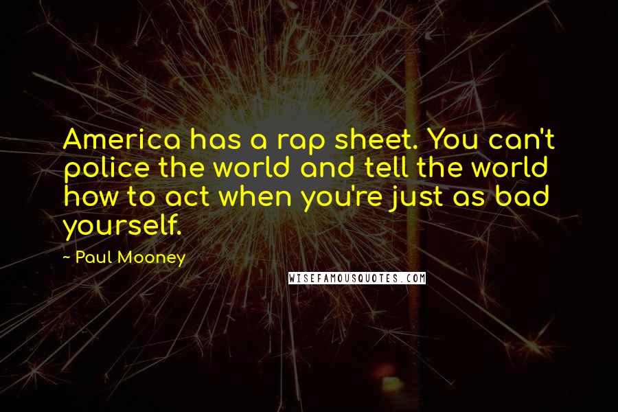 Paul Mooney Quotes: America has a rap sheet. You can't police the world and tell the world how to act when you're just as bad yourself.