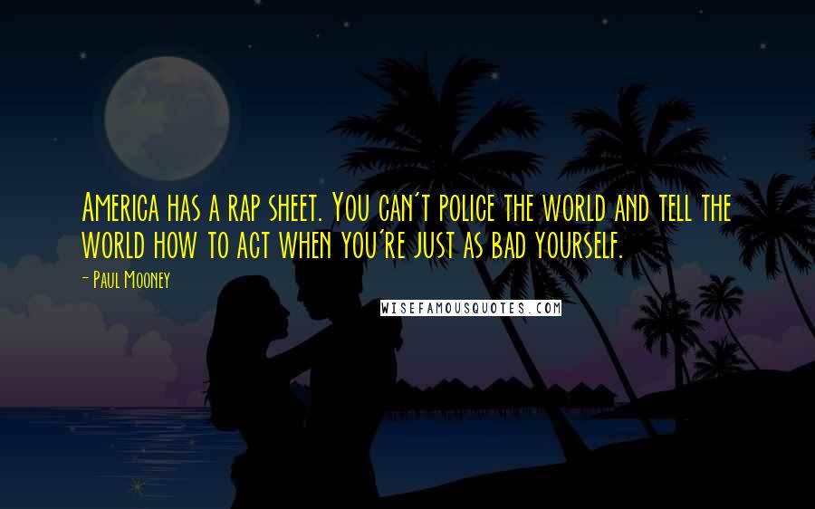 Paul Mooney Quotes: America has a rap sheet. You can't police the world and tell the world how to act when you're just as bad yourself.