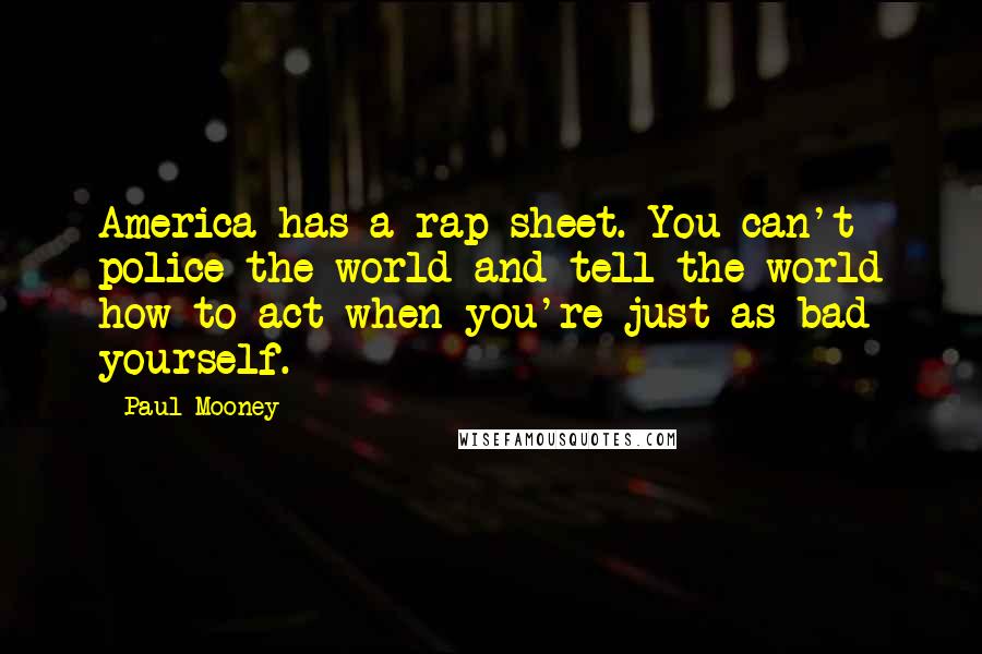 Paul Mooney Quotes: America has a rap sheet. You can't police the world and tell the world how to act when you're just as bad yourself.