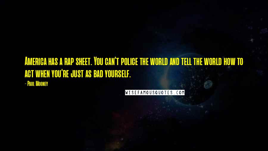 Paul Mooney Quotes: America has a rap sheet. You can't police the world and tell the world how to act when you're just as bad yourself.