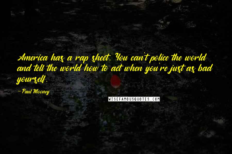 Paul Mooney Quotes: America has a rap sheet. You can't police the world and tell the world how to act when you're just as bad yourself.