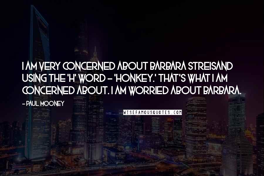 Paul Mooney Quotes: I am very concerned about Barbara Streisand using the 'H' word - 'honkey.' That's what I am concerned about. I am worried about Barbara.