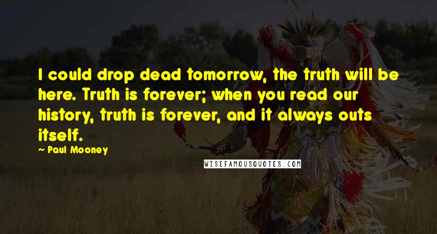 Paul Mooney Quotes: I could drop dead tomorrow, the truth will be here. Truth is forever; when you read our history, truth is forever, and it always outs itself.