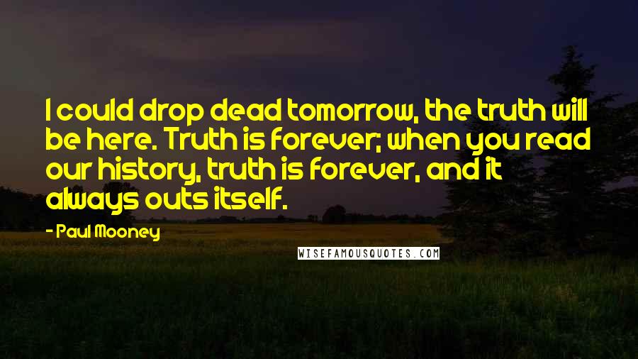 Paul Mooney Quotes: I could drop dead tomorrow, the truth will be here. Truth is forever; when you read our history, truth is forever, and it always outs itself.