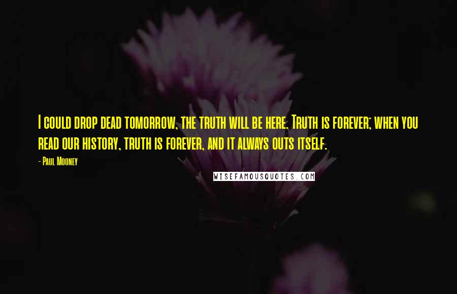 Paul Mooney Quotes: I could drop dead tomorrow, the truth will be here. Truth is forever; when you read our history, truth is forever, and it always outs itself.