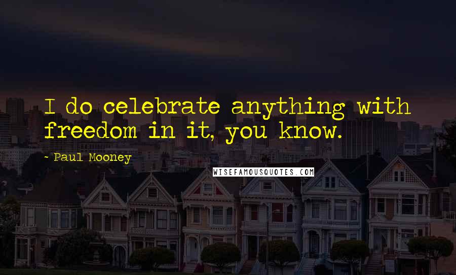 Paul Mooney Quotes: I do celebrate anything with freedom in it, you know.