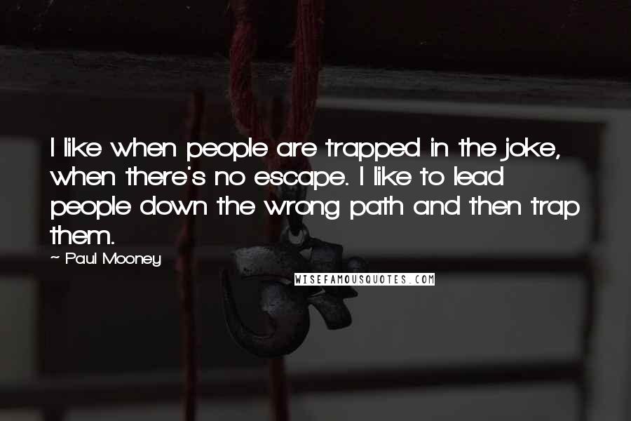 Paul Mooney Quotes: I like when people are trapped in the joke, when there's no escape. I like to lead people down the wrong path and then trap them.