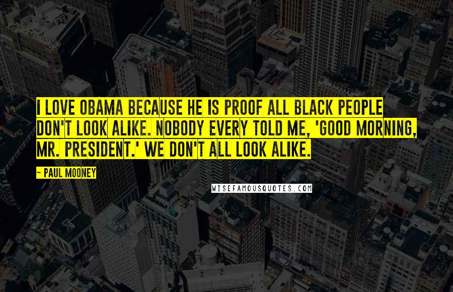 Paul Mooney Quotes: I love Obama because he is proof all black people don't look alike. Nobody every told me, 'Good morning, Mr. President.' We don't all look alike.