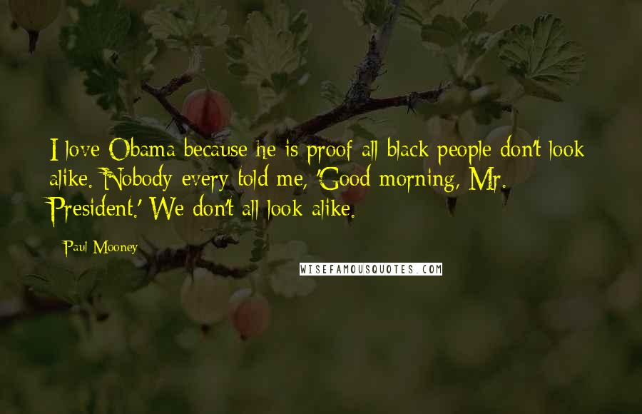 Paul Mooney Quotes: I love Obama because he is proof all black people don't look alike. Nobody every told me, 'Good morning, Mr. President.' We don't all look alike.