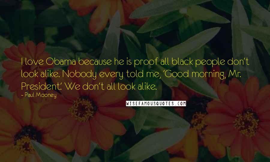 Paul Mooney Quotes: I love Obama because he is proof all black people don't look alike. Nobody every told me, 'Good morning, Mr. President.' We don't all look alike.