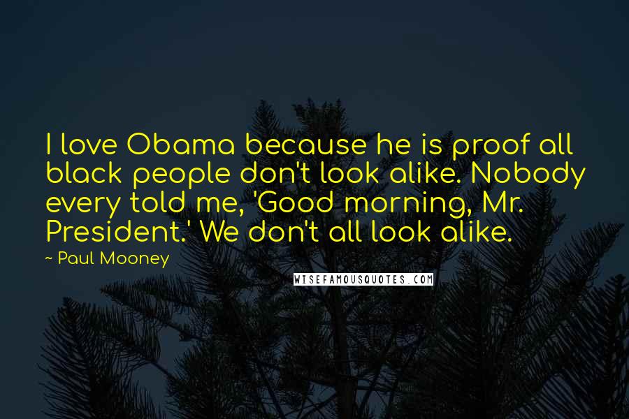 Paul Mooney Quotes: I love Obama because he is proof all black people don't look alike. Nobody every told me, 'Good morning, Mr. President.' We don't all look alike.