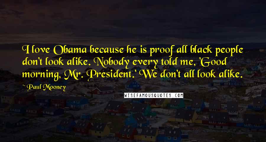 Paul Mooney Quotes: I love Obama because he is proof all black people don't look alike. Nobody every told me, 'Good morning, Mr. President.' We don't all look alike.