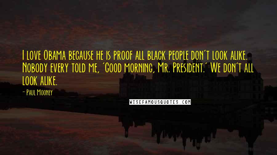 Paul Mooney Quotes: I love Obama because he is proof all black people don't look alike. Nobody every told me, 'Good morning, Mr. President.' We don't all look alike.