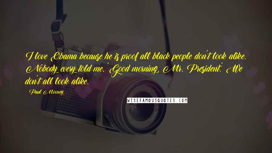 Paul Mooney Quotes: I love Obama because he is proof all black people don't look alike. Nobody every told me, 'Good morning, Mr. President.' We don't all look alike.