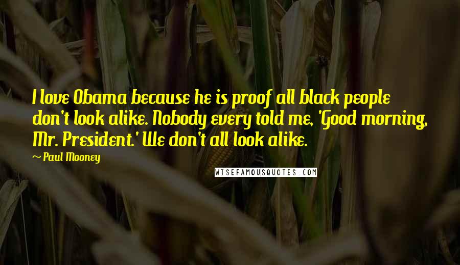 Paul Mooney Quotes: I love Obama because he is proof all black people don't look alike. Nobody every told me, 'Good morning, Mr. President.' We don't all look alike.