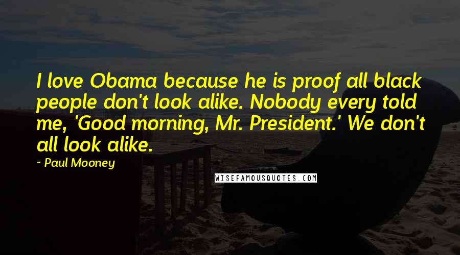 Paul Mooney Quotes: I love Obama because he is proof all black people don't look alike. Nobody every told me, 'Good morning, Mr. President.' We don't all look alike.