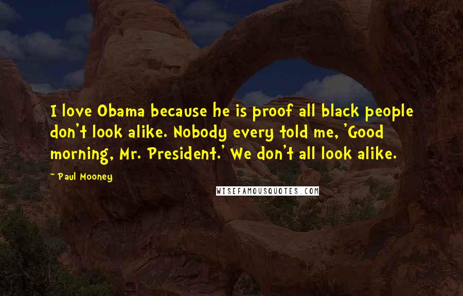 Paul Mooney Quotes: I love Obama because he is proof all black people don't look alike. Nobody every told me, 'Good morning, Mr. President.' We don't all look alike.