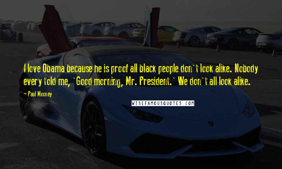 Paul Mooney Quotes: I love Obama because he is proof all black people don't look alike. Nobody every told me, 'Good morning, Mr. President.' We don't all look alike.