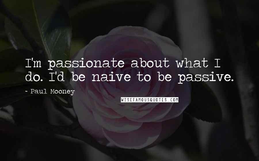 Paul Mooney Quotes: I'm passionate about what I do. I'd be naive to be passive.