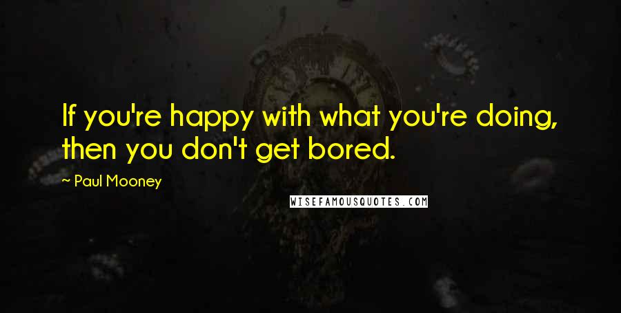 Paul Mooney Quotes: If you're happy with what you're doing, then you don't get bored.