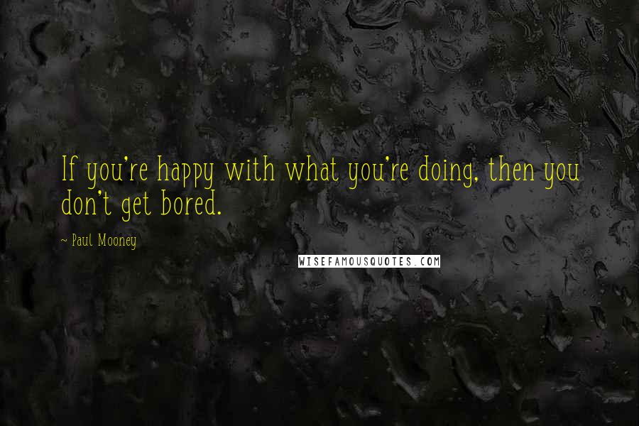 Paul Mooney Quotes: If you're happy with what you're doing, then you don't get bored.