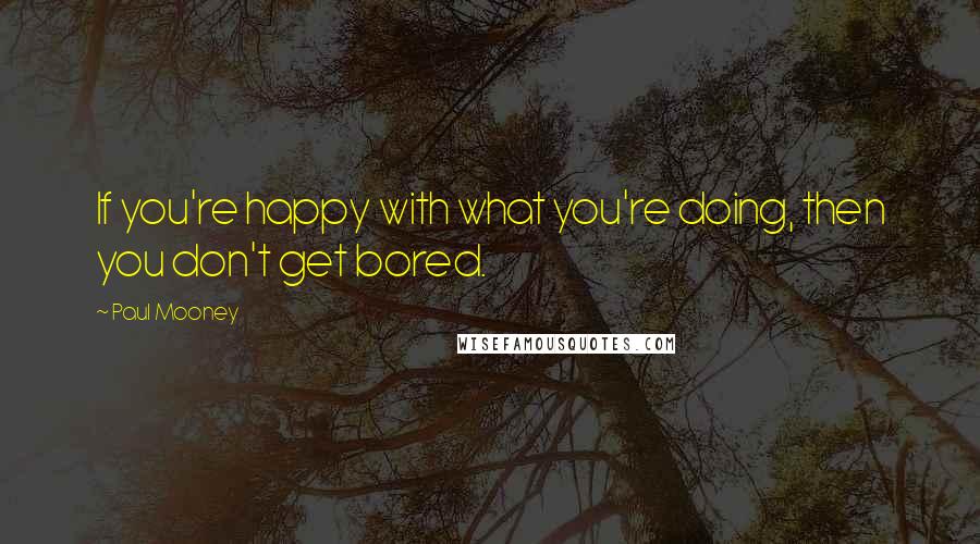 Paul Mooney Quotes: If you're happy with what you're doing, then you don't get bored.