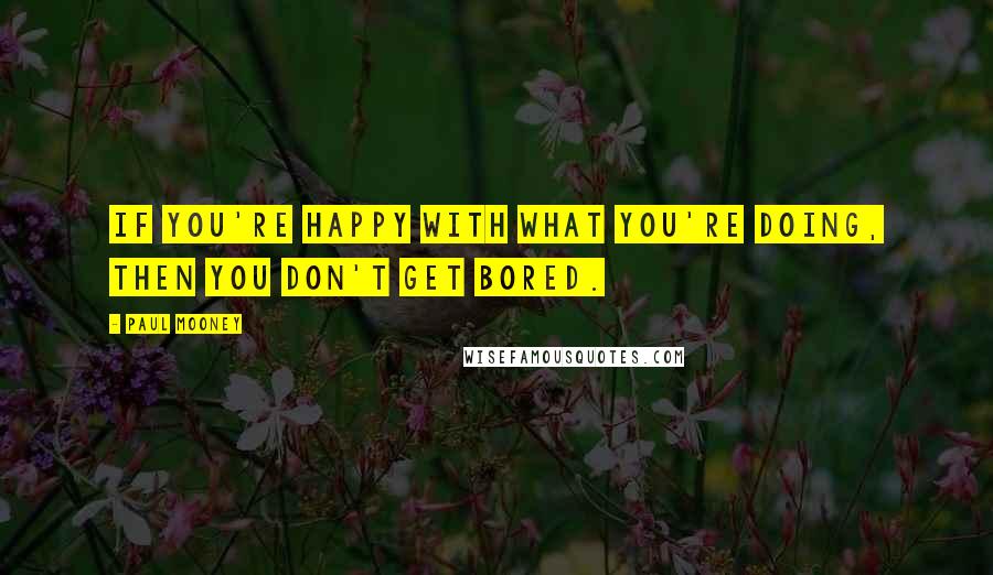 Paul Mooney Quotes: If you're happy with what you're doing, then you don't get bored.