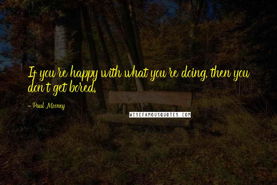 Paul Mooney Quotes: If you're happy with what you're doing, then you don't get bored.