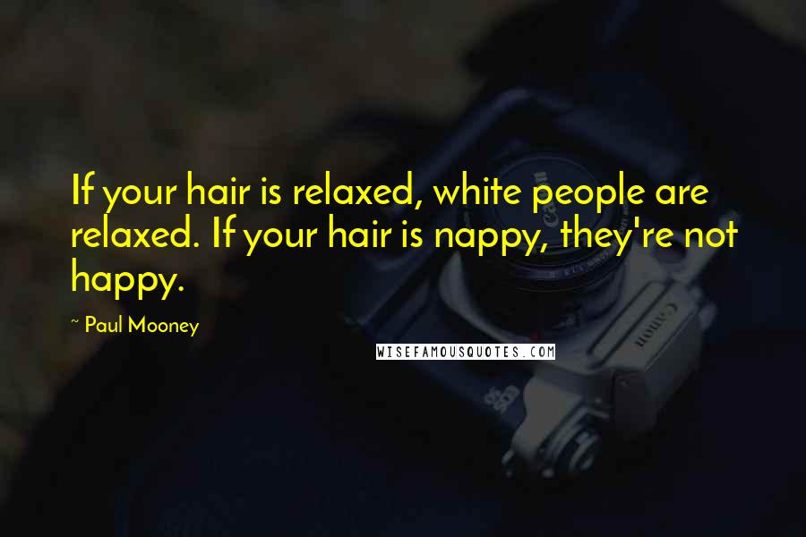 Paul Mooney Quotes: If your hair is relaxed, white people are relaxed. If your hair is nappy, they're not happy.