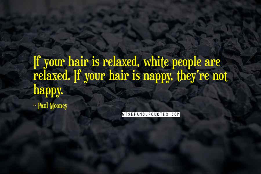 Paul Mooney Quotes: If your hair is relaxed, white people are relaxed. If your hair is nappy, they're not happy.