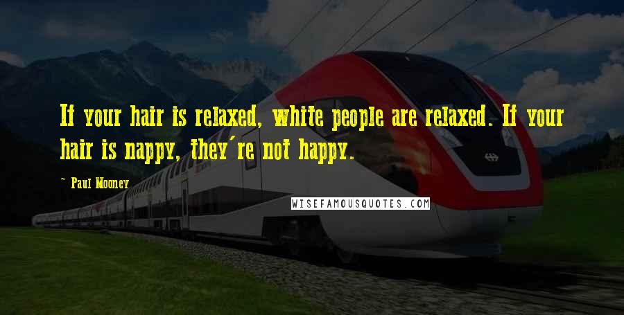 Paul Mooney Quotes: If your hair is relaxed, white people are relaxed. If your hair is nappy, they're not happy.