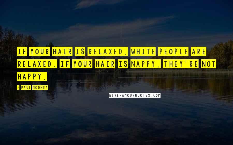 Paul Mooney Quotes: If your hair is relaxed, white people are relaxed. If your hair is nappy, they're not happy.