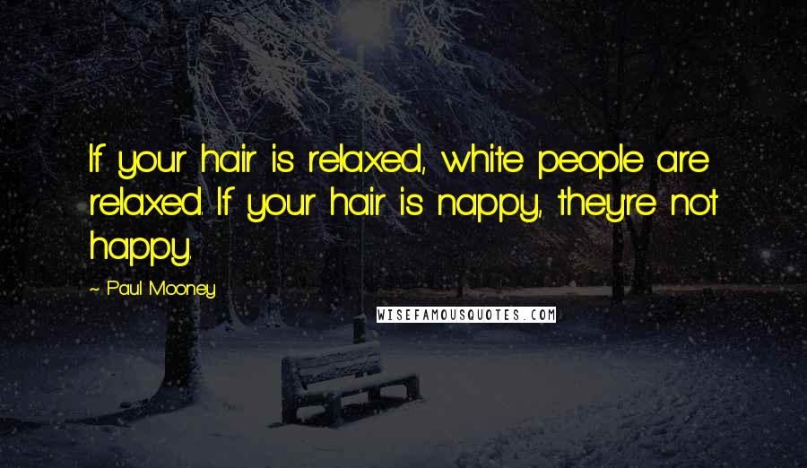 Paul Mooney Quotes: If your hair is relaxed, white people are relaxed. If your hair is nappy, they're not happy.